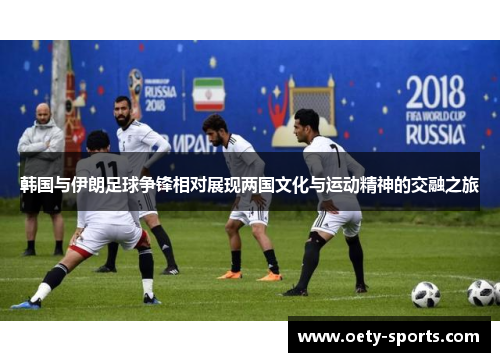 韩国与伊朗足球争锋相对展现两国文化与运动精神的交融之旅