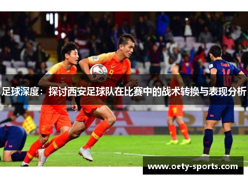 足球深度：探讨西安足球队在比赛中的战术转换与表现分析