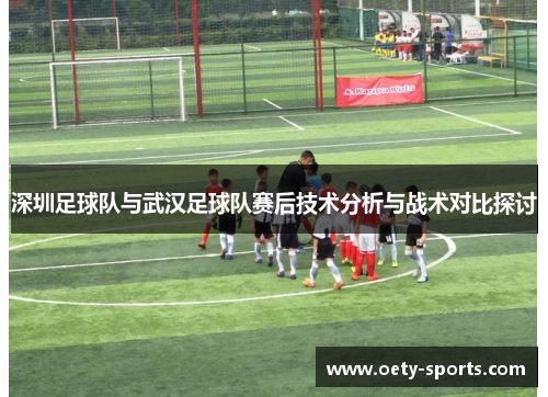 深圳足球队与武汉足球队赛后技术分析与战术对比探讨
