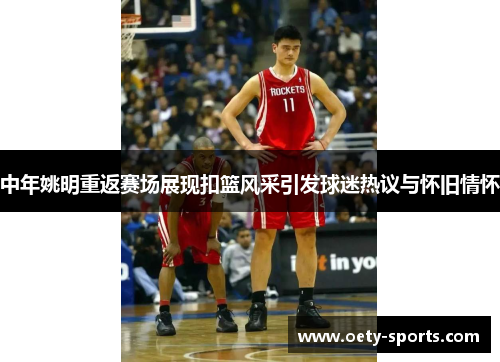 中年姚明重返赛场展现扣篮风采引发球迷热议与怀旧情怀