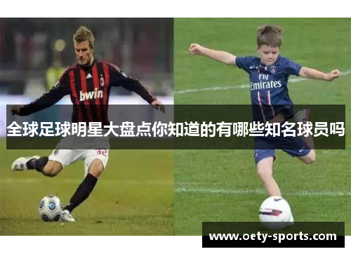 全球足球明星大盘点你知道的有哪些知名球员吗
