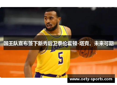 国王队宣布签下新秀后卫泰伦霍顿-塔克，未来可期