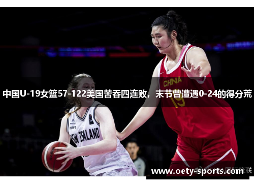 中国U-19女篮57-122美国苦吞四连败,末节曾遭遇0-24的得分荒