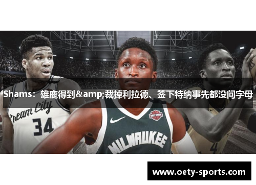 Shams：雄鹿得到&裁掉利拉德、签下特纳事先都没问字母