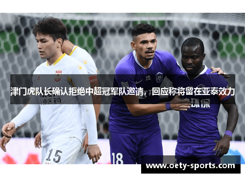 津门虎队长确认拒绝中超冠军队邀请，回应称将留在亚泰效力