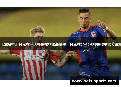 【爱足杯】科克城vs沃特福德联比赛结果：科克城(2-1)沃特福德联比分战报